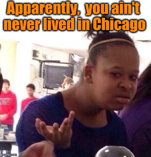Black Girl Wat Meme | Apparently,  you ain't never lived in Chicago | image tagged in memes,black girl wat | made w/ Imgflip meme maker