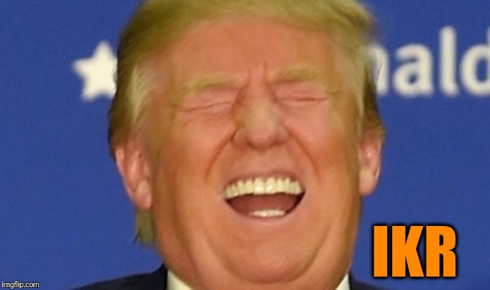 Trump laughing | IKR | image tagged in trump laughing | made w/ Imgflip meme maker