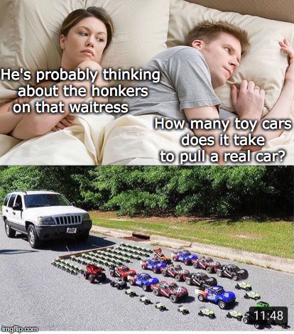 Honkers | He's probably thinking about the honkers on that waitress; How many toy cars does it take to pull a real car? | image tagged in couple talking,cars | made w/ Imgflip meme maker