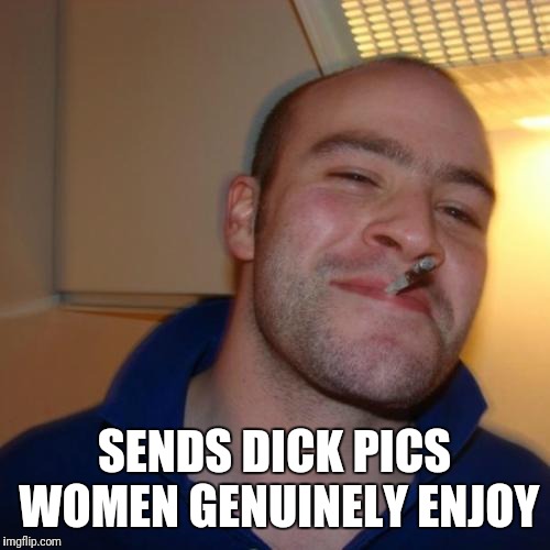 Good Guy Greg | SENDS DICK PICS WOMEN GENUINELY ENJOY | image tagged in memes,good guy greg | made w/ Imgflip meme maker