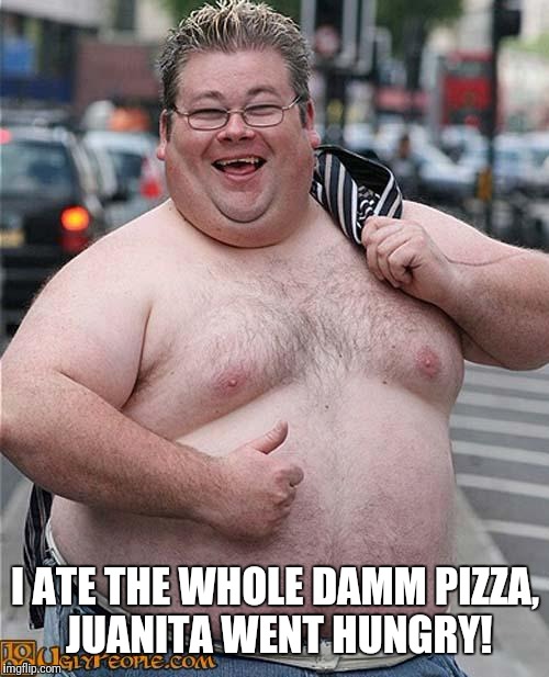 fat guy | I ATE THE WHOLE DAMM PIZZA, JUANITA WENT HUNGRY! | image tagged in fat guy | made w/ Imgflip meme maker
