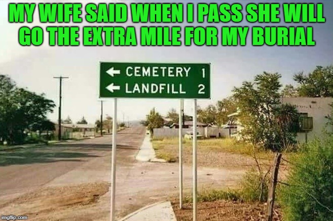 extra mile | MY WIFE SAID WHEN I PASS SHE WILL GO THE EXTRA MILE FOR MY BURIAL | image tagged in burial,extra mile,funny | made w/ Imgflip meme maker