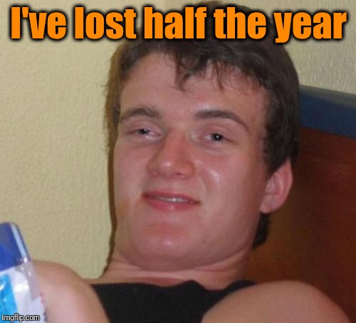 10 Guy Meme | I've lost half the year | image tagged in memes,10 guy | made w/ Imgflip meme maker