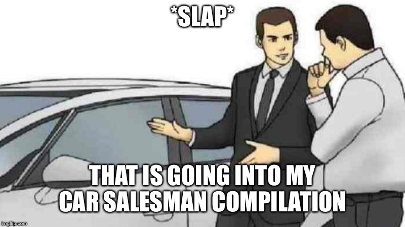 Car Salesman Slaps Roof Of Car | *SLAP*; THAT IS GOING INTO MY CAR SALESMAN COMPILATION | image tagged in car salesman,memes | made w/ Imgflip meme maker