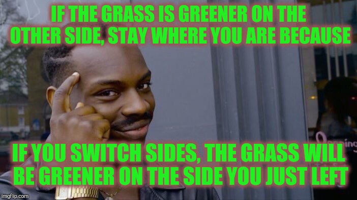 Roll Safe Think About It Meme | IF THE GRASS IS GREENER ON THE OTHER SIDE, STAY WHERE YOU ARE BECAUSE IF YOU SWITCH SIDES, THE GRASS WILL BE GREENER ON THE SIDE YOU JUST LE | image tagged in memes,roll safe think about it | made w/ Imgflip meme maker