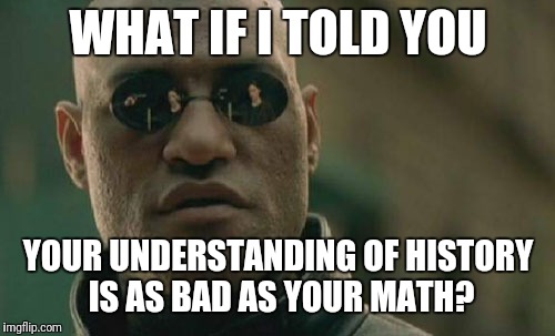 Matrix Morpheus Meme | WHAT IF I TOLD YOU YOUR UNDERSTANDING OF HISTORY IS AS BAD AS YOUR MATH? | image tagged in memes,matrix morpheus | made w/ Imgflip meme maker