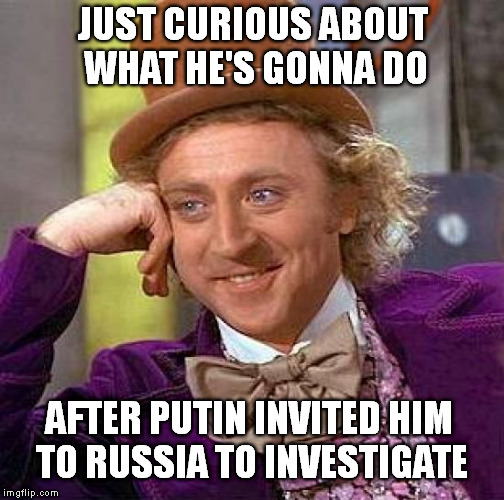 Creepy Condescending Wonka Meme | JUST CURIOUS ABOUT WHAT HE'S GONNA DO AFTER PUTIN INVITED HIM TO RUSSIA TO INVESTIGATE | image tagged in memes,creepy condescending wonka | made w/ Imgflip meme maker
