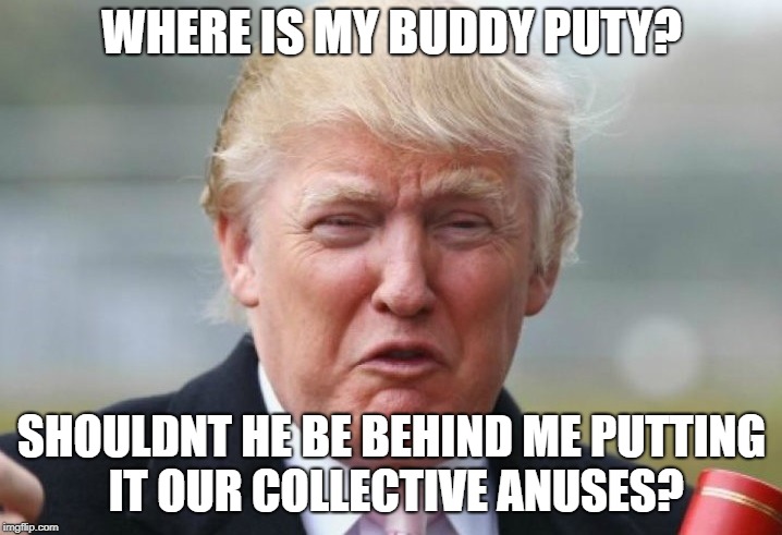 Trump Crybaby | WHERE IS MY BUDDY PUTY? SHOULDNT HE BE BEHIND ME PUTTING IT OUR COLLECTIVE ANUSES? | image tagged in trump crybaby | made w/ Imgflip meme maker