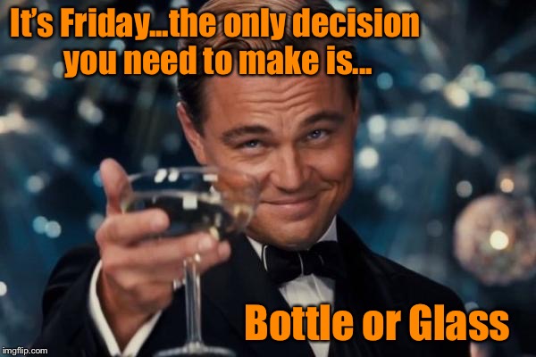 TGIF | It’s Friday...the only decision you need to make is... Bottle or Glass | image tagged in memes,leonardo dicaprio cheers,tgif | made w/ Imgflip meme maker