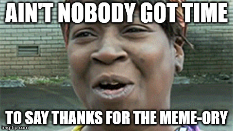 AIN'T NOBODY GOT TIME; TO SAY THANKS FOR THE MEME-ORY | image tagged in planet shark ain't nobody got time | made w/ Imgflip meme maker