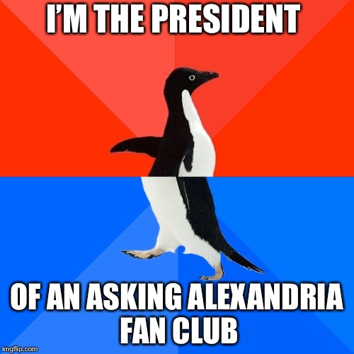 Socially Awesome Awkward Penguin Meme | I’M THE PRESIDENT; OF AN ASKING ALEXANDRIA FAN CLUB | image tagged in memes,socially awesome awkward penguin | made w/ Imgflip meme maker