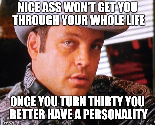 Good Advice From A Bad Movie |  NICE ASS WON'T GET YOU THROUGH YOUR WHOLE LIFE; ONCE YOU TURN THIRTY YOU BETTER HAVE A PERSONALITY | image tagged in vince vaughn,be cool | made w/ Imgflip meme maker