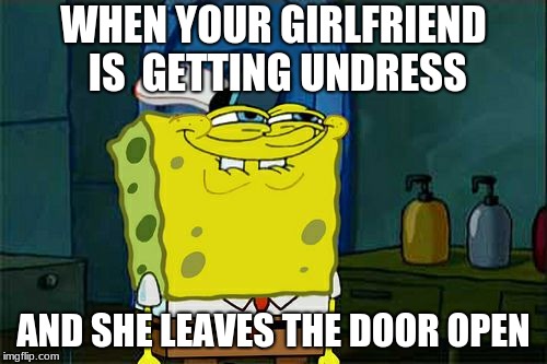 Don't You Squidward Meme |  WHEN YOUR GIRLFRIEND IS  GETTING UNDRESS; AND SHE LEAVES THE DOOR OPEN | image tagged in memes,dont you squidward | made w/ Imgflip meme maker