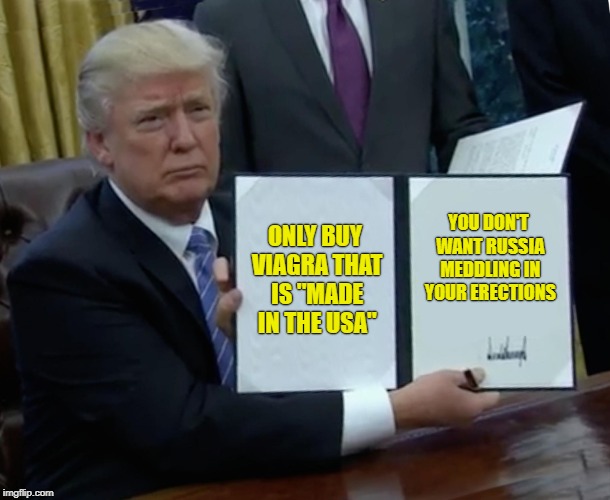 Trump Bill Signing Meme | ONLY BUY VIAGRA THAT IS "MADE IN THE USA"; YOU DON'T WANT RUSSIA MEDDLING IN YOUR ERECTIONS | image tagged in memes,trump bill signing | made w/ Imgflip meme maker