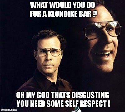 Will Ferrell Meme | WHAT WOULD YOU DO FOR A KLONDIKE BAR ? OH MY GOD THATS DISGUSTING YOU NEED SOME SELF RESPECT ! | image tagged in memes,will ferrell | made w/ Imgflip meme maker