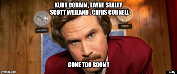 Will Ferrell Happy Birthday | KURT COBAIN , LAYNE STALEY   SCOTT WEILAND , CHRIS CORNELL; GONE TOO SOON ! | image tagged in will ferrell happy birthday | made w/ Imgflip meme maker