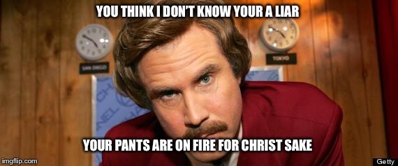 Will Ferrell Happy Birthday | YOU THINK I DON’T KNOW YOUR A LIAR; YOUR PANTS ARE ON FIRE FOR CHRIST SAKE | image tagged in will ferrell happy birthday | made w/ Imgflip meme maker