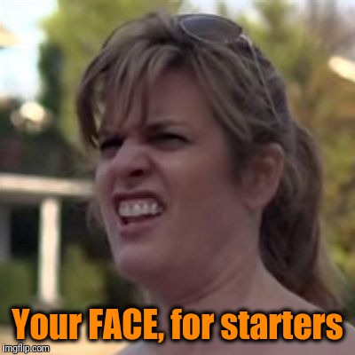 seriously? | Your FACE, for starters | image tagged in seriously | made w/ Imgflip meme maker