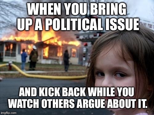 Evil Girl Fire | WHEN YOU BRING UP A POLITICAL ISSUE; AND KICK BACK WHILE YOU WATCH OTHERS ARGUE ABOUT IT. | image tagged in evil girl fire | made w/ Imgflip meme maker