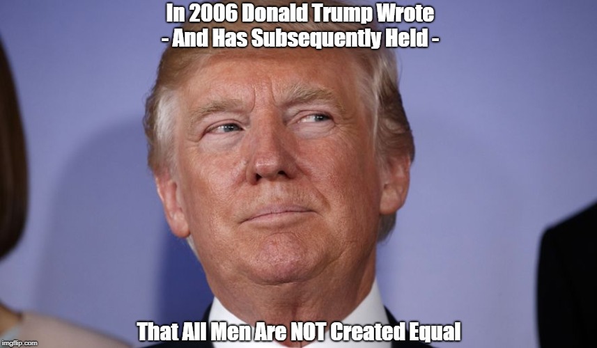 In 2006 Donald Trump Wrote - And Has Subsequently Held - That All Men Are NOT Created Equal | made w/ Imgflip meme maker