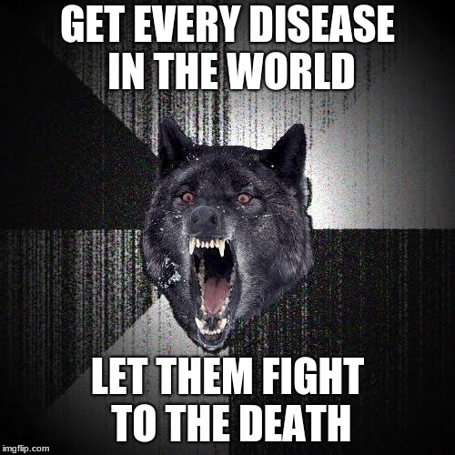 Insanity Wolf Meme |  GET EVERY DISEASE IN THE WORLD; LET THEM FIGHT TO THE DEATH | image tagged in memes,insanity wolf | made w/ Imgflip meme maker