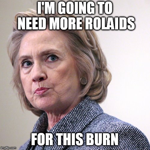 hillary clinton pissed | I'M GOING TO NEED MORE ROLAIDS FOR THIS BURN | image tagged in hillary clinton pissed | made w/ Imgflip meme maker