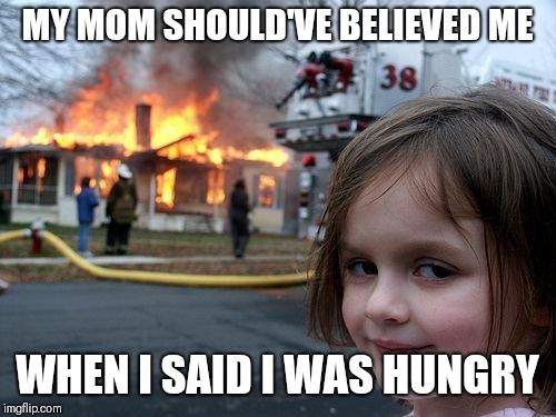 Disaster Girl Meme | MY MOM SHOULD'VE BELIEVED ME; WHEN I SAID I WAS HUNGRY | image tagged in memes,disaster girl | made w/ Imgflip meme maker