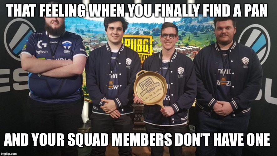 #TheChiefs#PGI2018 | THAT FEELING WHEN YOU FINALLY FIND A PAN; AND YOUR SQUAD MEMBERS DON’T HAVE ONE | image tagged in thechiefspgi2018 | made w/ Imgflip meme maker