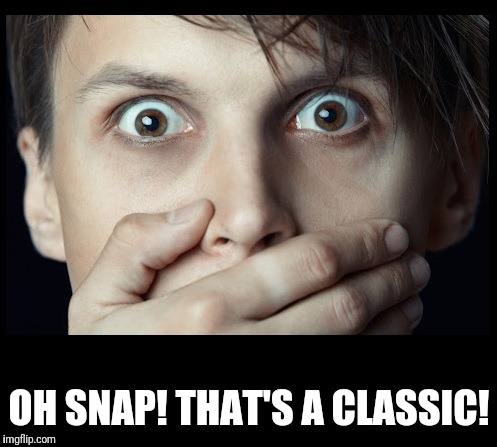 oh my | OH SNAP! THAT'S A CLASSIC! | image tagged in oh my | made w/ Imgflip meme maker