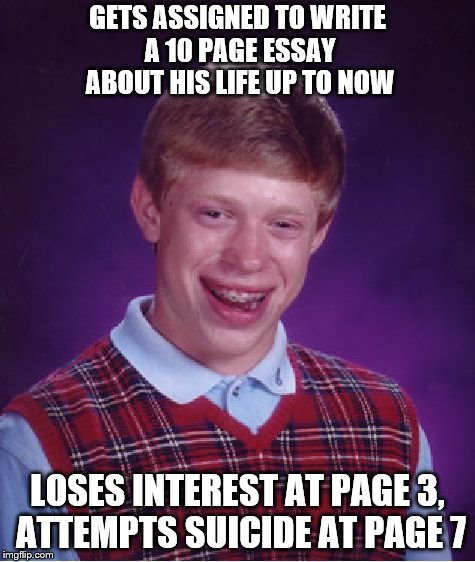 May you live a life worth remembering, even if nobody else will remember you! | GETS ASSIGNED TO WRITE A 10 PAGE ESSAY ABOUT HIS LIFE UP TO NOW; LOSES INTEREST AT PAGE 3, ATTEMPTS SUICIDE AT PAGE 7 | image tagged in memes,bad luck brian,life lessons | made w/ Imgflip meme maker