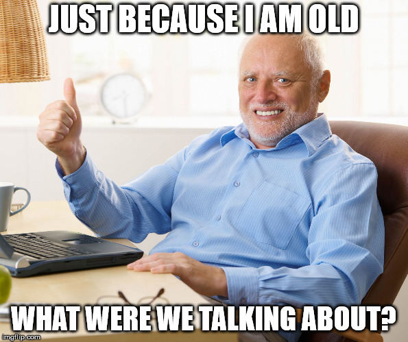 Hide the pain harold | JUST BECAUSE I AM OLD WHAT WERE WE TALKING ABOUT? | image tagged in hide the pain harold | made w/ Imgflip meme maker