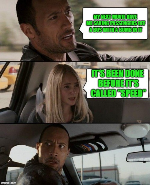 The Rock Driving | MY NEXT MOVIE HAVE ME SAVING PASSENGERS OFF A BUS WITH A BOMB IN IT; IT'S BEEN DONE BEFORE IT'S CALLED "SPEED" | image tagged in memes,the rock driving | made w/ Imgflip meme maker