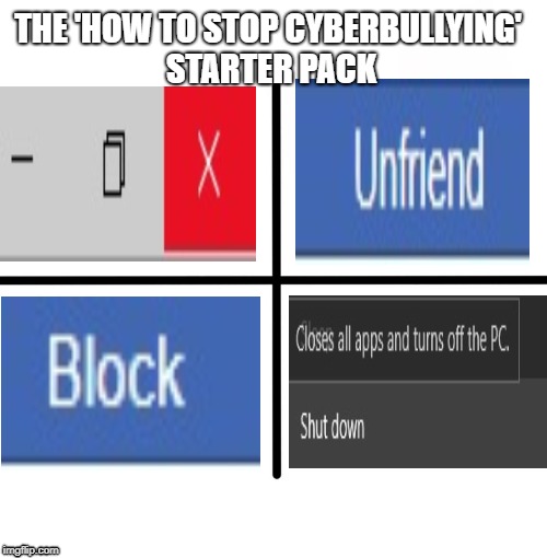 Blank Starter Pack | THE 'HOW TO STOP CYBERBULLYING' STARTER PACK | image tagged in memes,blank starter pack | made w/ Imgflip meme maker