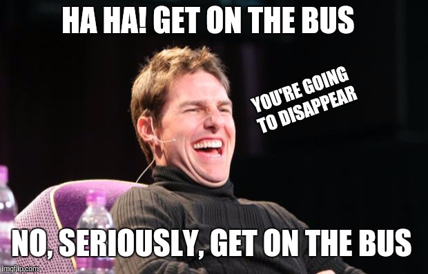 Laughing Tom Cruise | HA HA! GET ON THE BUS NO, SERIOUSLY, GET ON THE BUS YOU'RE GOING TO DISAPPEAR | image tagged in laughing tom cruise | made w/ Imgflip meme maker