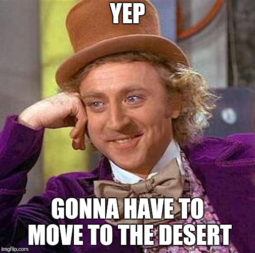 Creepy Condescending Wonka Meme | YEP GONNA HAVE TO MOVE TO THE DESERT | image tagged in memes,creepy condescending wonka | made w/ Imgflip meme maker