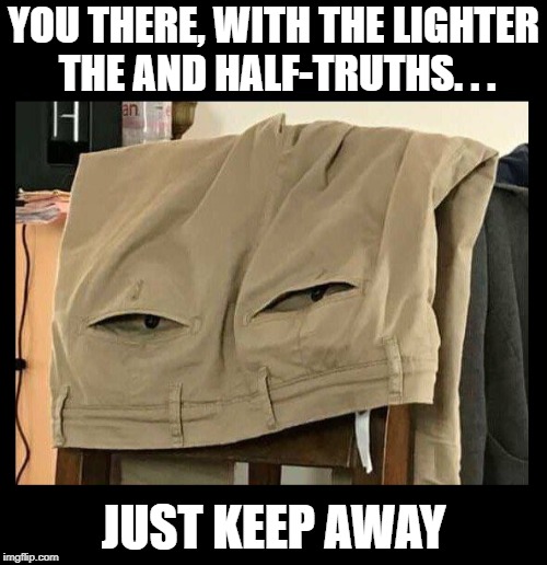 The Pants perspective of, "Liar, liar, pants on fire!" | YOU THERE, WITH THE LIGHTER THE AND HALF-TRUTHS. . . JUST KEEP AWAY | image tagged in funny memes,not sure if,pants,liar liar pants on fire,truth | made w/ Imgflip meme maker