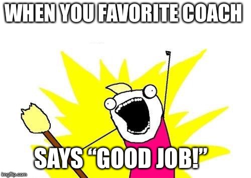 X All The Y Meme | WHEN YOU FAVORITE COACH; SAYS “GOOD JOB!” | image tagged in memes,x all the y | made w/ Imgflip meme maker