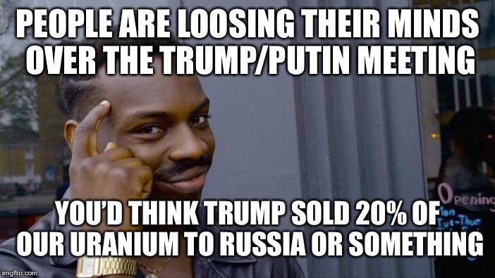 Roll Safe Think About It | PEOPLE ARE LOOSING THEIR MINDS OVER THE TRUMP/PUTIN MEETING; YOU’D THINK TRUMP SOLD 20% OF OUR URANIUM TO RUSSIA OR SOMETHING | image tagged in memes,roll safe think about it,liberal logic,hypocrisy | made w/ Imgflip meme maker