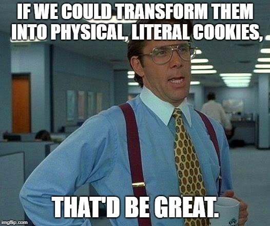 That Would Be Great Meme | IF WE COULD TRANSFORM THEM INTO PHYSICAL, LITERAL COOKIES, THAT'D BE GREAT. | image tagged in memes,that would be great | made w/ Imgflip meme maker