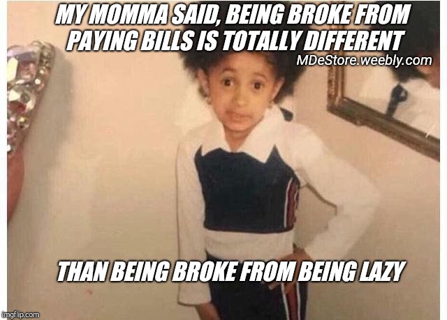 Young Cardi B Meme | MY MOMMA SAID, BEING BROKE FROM PAYING BILLS IS TOTALLY DIFFERENT; MDeStore.weebly.com; THAN BEING BROKE FROM BEING LAZY | image tagged in young cardi b | made w/ Imgflip meme maker
