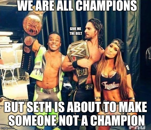 wwe | WE ARE ALL CHAMPIONS; GIVE ME THE BELT; BUT SETH IS ABOUT TO MAKE SOMEONE NOT A CHAMPION | image tagged in wwe | made w/ Imgflip meme maker