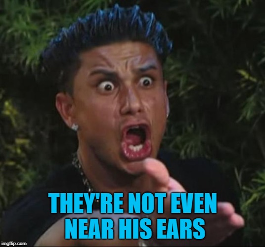 DJ Pauly D Meme | THEY'RE NOT EVEN NEAR HIS EARS | image tagged in memes,dj pauly d | made w/ Imgflip meme maker