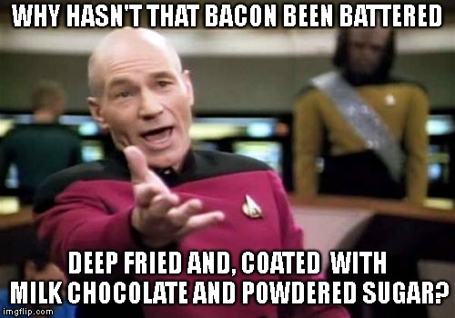 Picard Wtf Meme | WHY HASN'T THAT BACON BEEN BATTERED DEEP FRIED AND, COATED  WITH MILK CHOCOLATE AND POWDERED SUGAR? | image tagged in memes,picard wtf | made w/ Imgflip meme maker