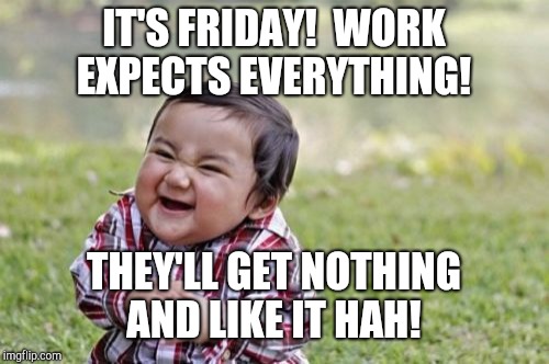 Evil Toddler Meme | IT'S FRIDAY!  WORK EXPECTS EVERYTHING! THEY'LL GET NOTHING AND LIKE IT HAH! | image tagged in memes,evil toddler | made w/ Imgflip meme maker