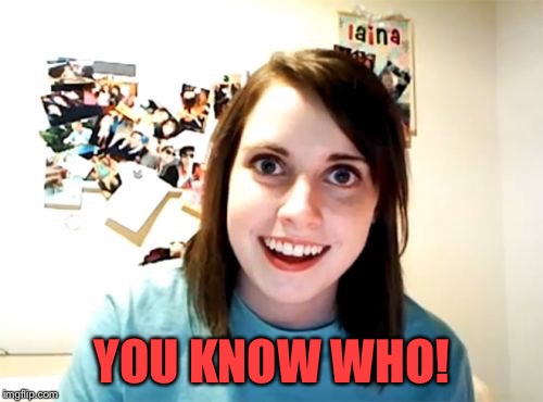 Overly Attached Girlfriend Meme | YOU KNOW WHO! | image tagged in memes,overly attached girlfriend | made w/ Imgflip meme maker