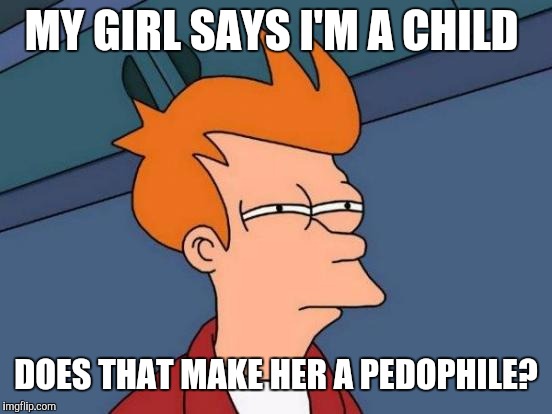 Futurama Fry Meme | MY GIRL SAYS I'M A CHILD; DOES THAT MAKE HER A PEDOPHILE? | image tagged in memes,futurama fry | made w/ Imgflip meme maker