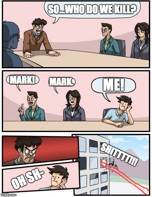 Boardroom Meeting Suggestion Meme | SO...WHO DO WE KILL? MARK! ME! MARK. SHITTTT!!! OH SH- | image tagged in memes,boardroom meeting suggestion | made w/ Imgflip meme maker