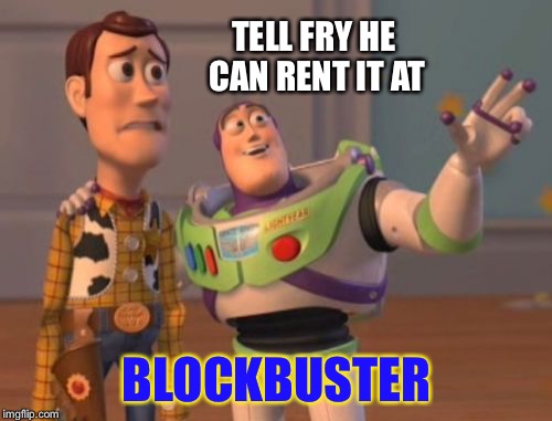 X, X Everywhere Meme | TELL FRY HE CAN RENT IT AT BLOCKBUSTER | image tagged in memes,x x everywhere | made w/ Imgflip meme maker