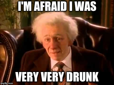I'M AFRAID I WAS; VERY VERY DRUNK | image tagged in fast show,drunk | made w/ Imgflip meme maker