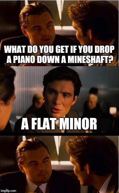 Days since last mineshaft accident: 74... Wait make that 0 | WHAT DO YOU GET IF YOU DROP A PIANO DOWN A MINESHAFT? A FLAT MINOR | image tagged in memes,inception,piano,lol,bad pun,ilikepie314159265358979 | made w/ Imgflip meme maker